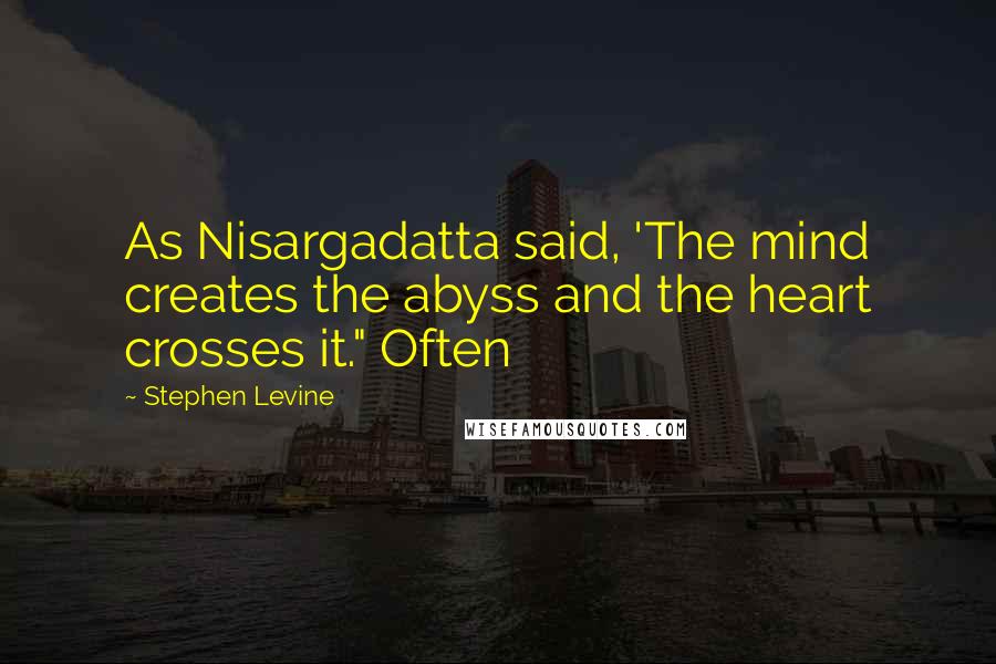 Stephen Levine Quotes: As Nisargadatta said, 'The mind creates the abyss and the heart crosses it." Often