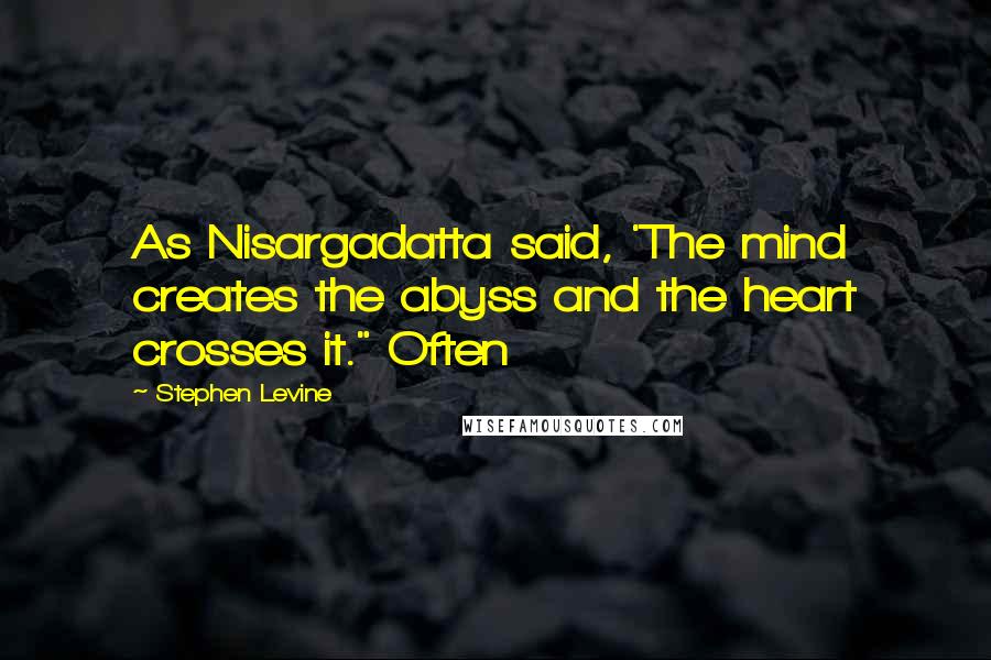 Stephen Levine Quotes: As Nisargadatta said, 'The mind creates the abyss and the heart crosses it." Often