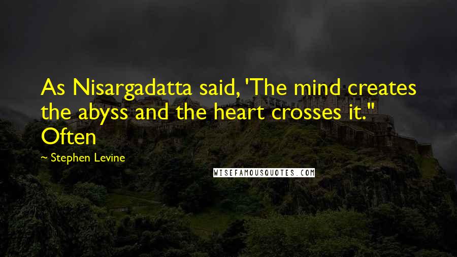 Stephen Levine Quotes: As Nisargadatta said, 'The mind creates the abyss and the heart crosses it." Often
