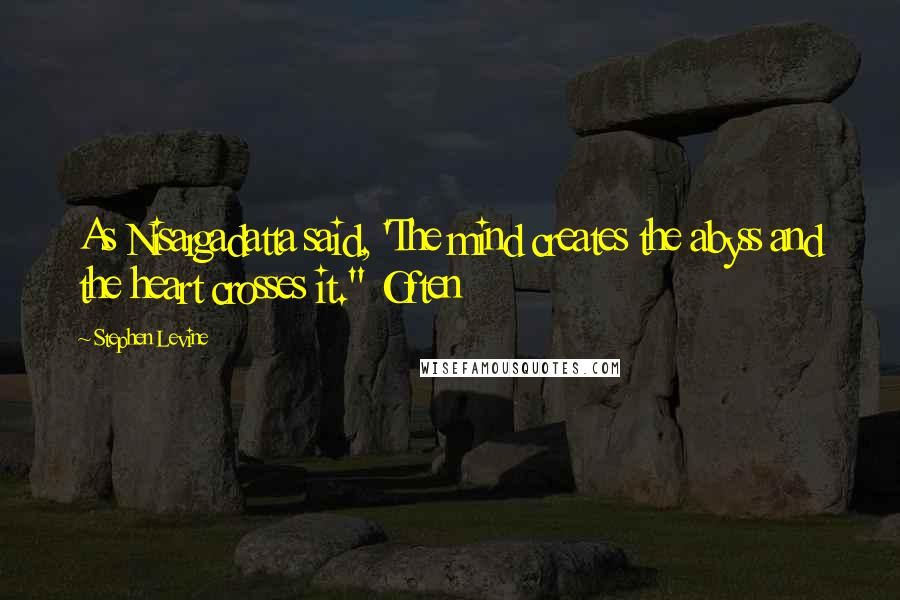 Stephen Levine Quotes: As Nisargadatta said, 'The mind creates the abyss and the heart crosses it." Often