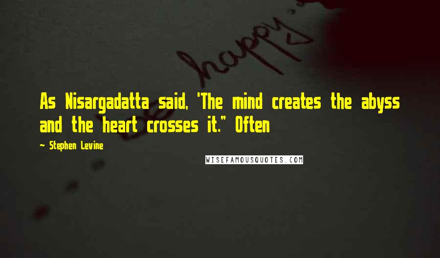 Stephen Levine Quotes: As Nisargadatta said, 'The mind creates the abyss and the heart crosses it." Often