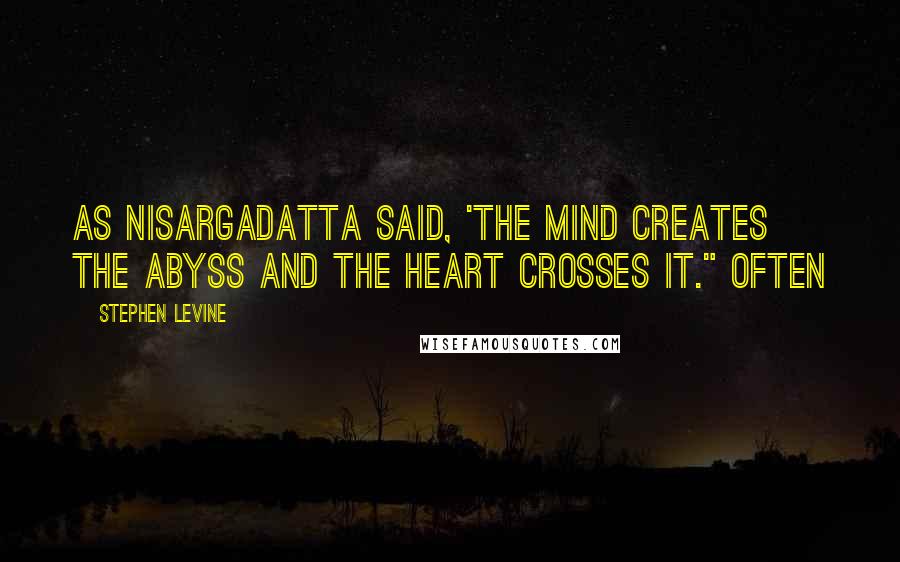 Stephen Levine Quotes: As Nisargadatta said, 'The mind creates the abyss and the heart crosses it." Often