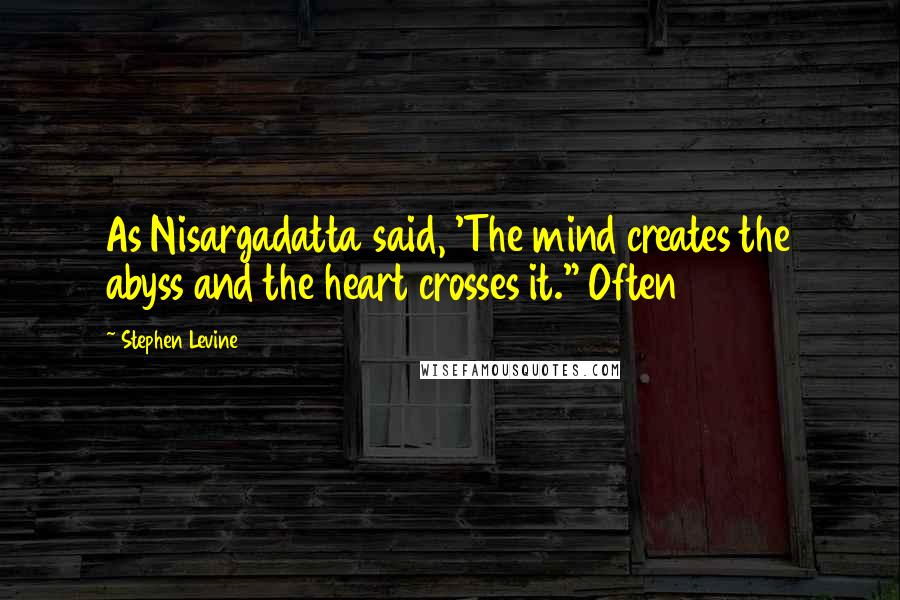 Stephen Levine Quotes: As Nisargadatta said, 'The mind creates the abyss and the heart crosses it." Often