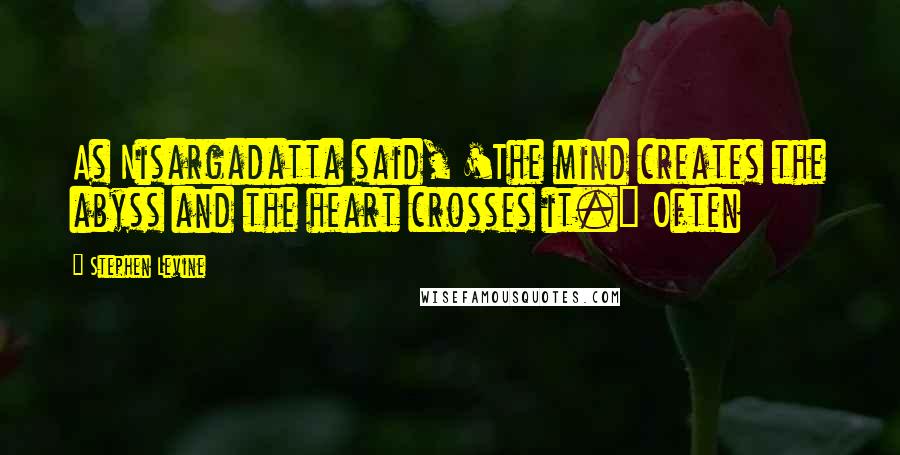 Stephen Levine Quotes: As Nisargadatta said, 'The mind creates the abyss and the heart crosses it." Often