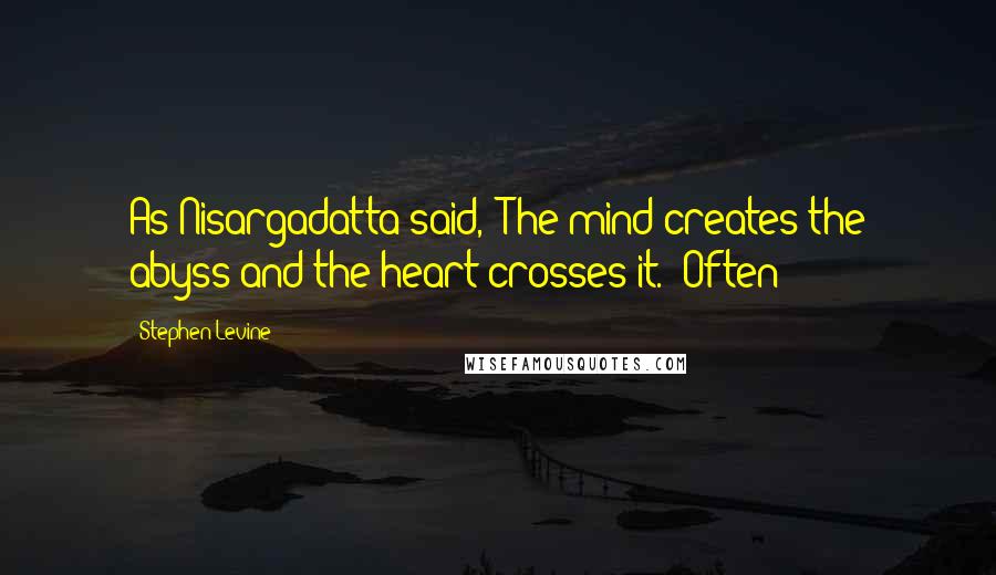 Stephen Levine Quotes: As Nisargadatta said, 'The mind creates the abyss and the heart crosses it." Often
