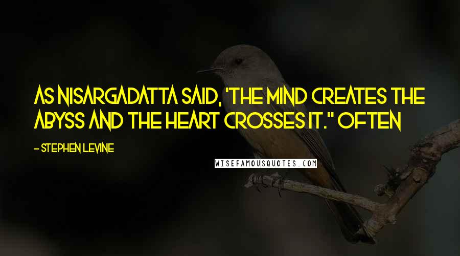 Stephen Levine Quotes: As Nisargadatta said, 'The mind creates the abyss and the heart crosses it." Often