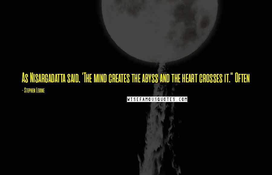 Stephen Levine Quotes: As Nisargadatta said, 'The mind creates the abyss and the heart crosses it." Often