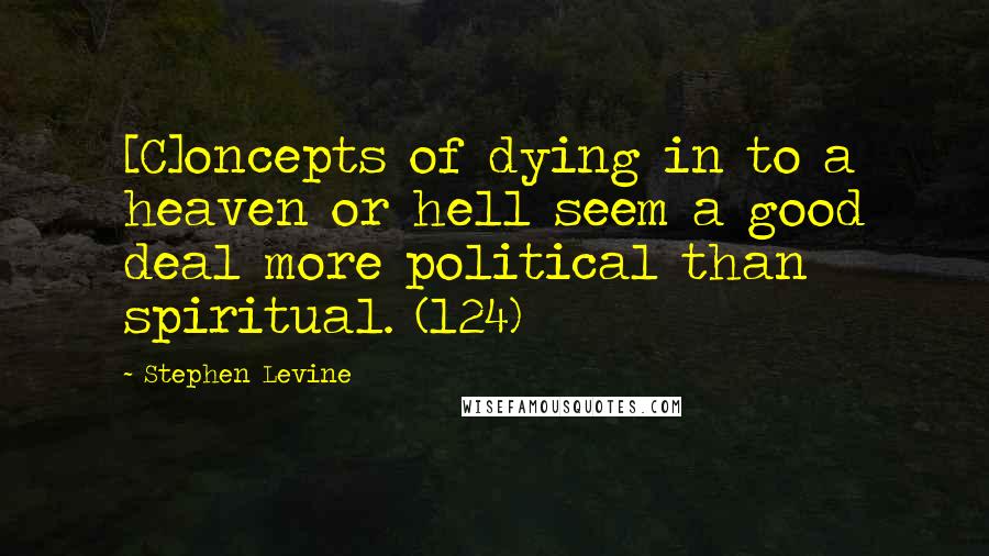 Stephen Levine Quotes: [C]oncepts of dying in to a heaven or hell seem a good deal more political than spiritual. (124)