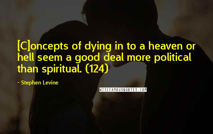 Stephen Levine Quotes: [C]oncepts of dying in to a heaven or hell seem a good deal more political than spiritual. (124)