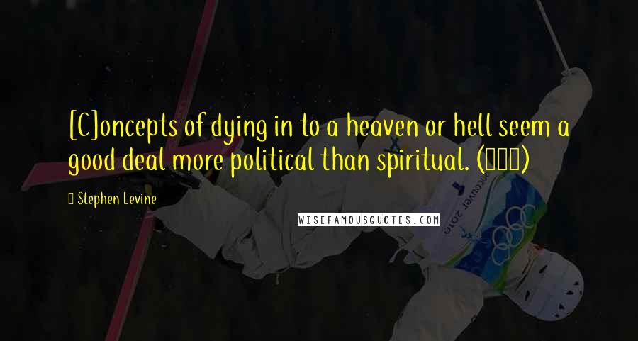 Stephen Levine Quotes: [C]oncepts of dying in to a heaven or hell seem a good deal more political than spiritual. (124)