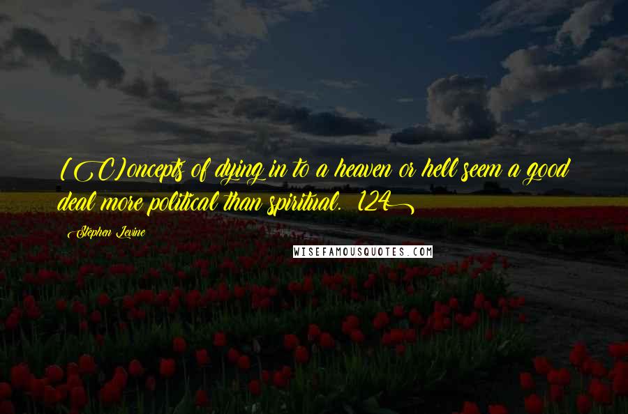 Stephen Levine Quotes: [C]oncepts of dying in to a heaven or hell seem a good deal more political than spiritual. (124)