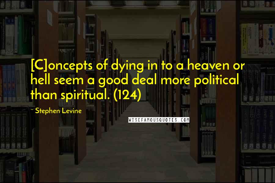 Stephen Levine Quotes: [C]oncepts of dying in to a heaven or hell seem a good deal more political than spiritual. (124)