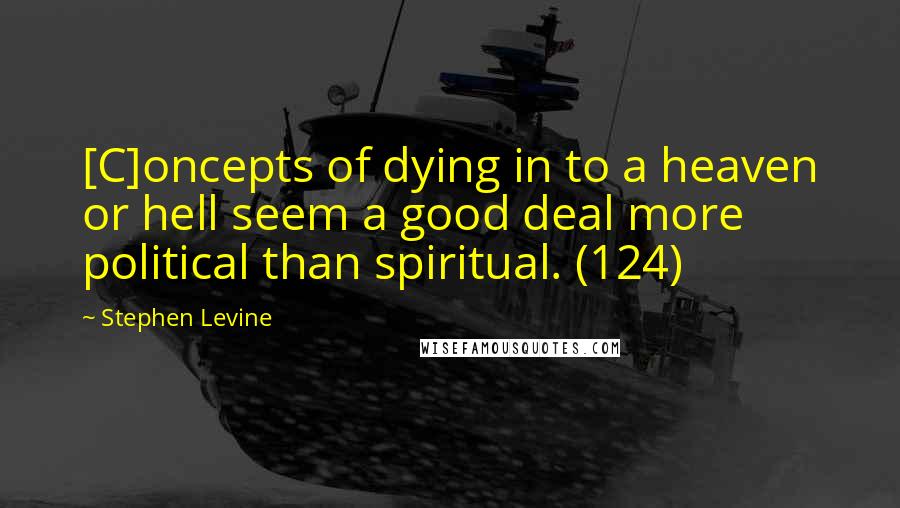 Stephen Levine Quotes: [C]oncepts of dying in to a heaven or hell seem a good deal more political than spiritual. (124)