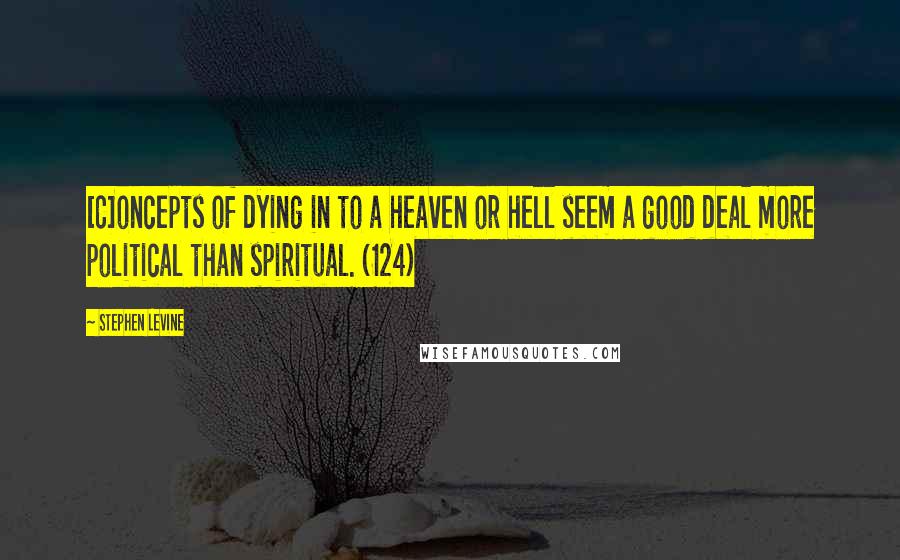 Stephen Levine Quotes: [C]oncepts of dying in to a heaven or hell seem a good deal more political than spiritual. (124)