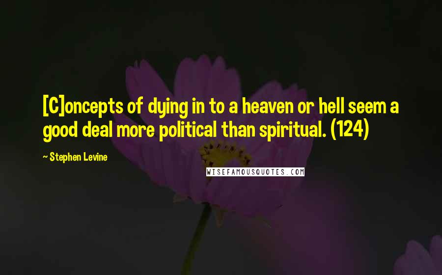 Stephen Levine Quotes: [C]oncepts of dying in to a heaven or hell seem a good deal more political than spiritual. (124)