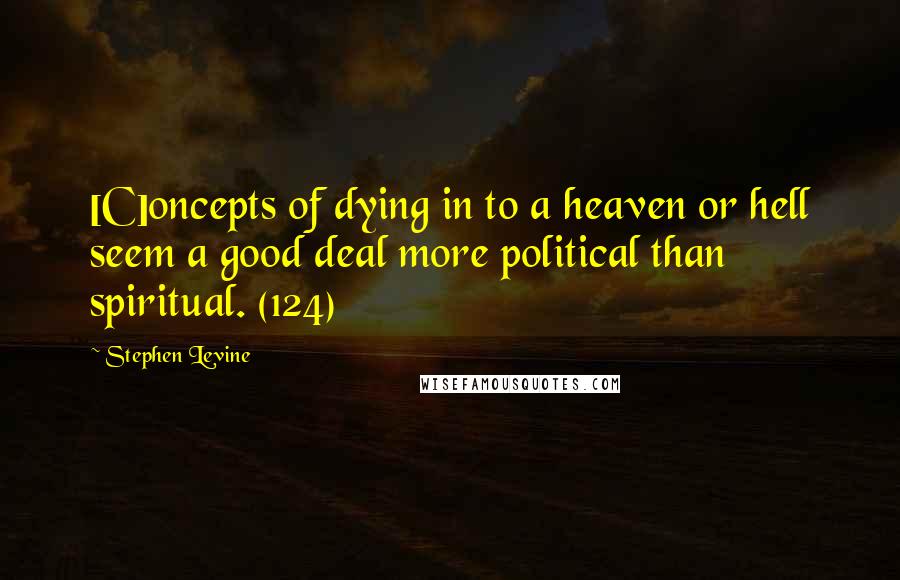 Stephen Levine Quotes: [C]oncepts of dying in to a heaven or hell seem a good deal more political than spiritual. (124)