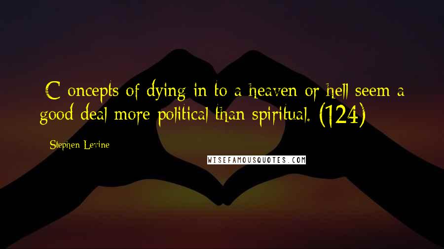 Stephen Levine Quotes: [C]oncepts of dying in to a heaven or hell seem a good deal more political than spiritual. (124)