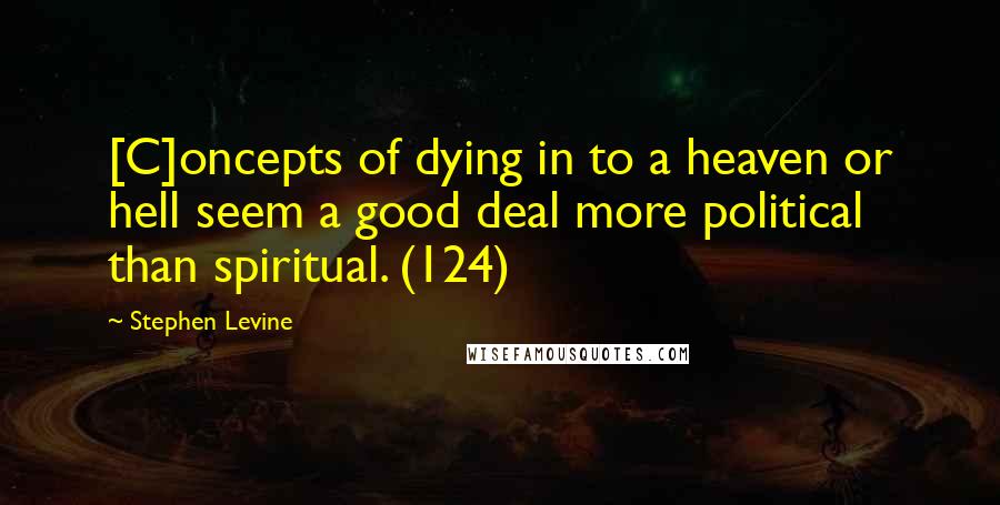 Stephen Levine Quotes: [C]oncepts of dying in to a heaven or hell seem a good deal more political than spiritual. (124)