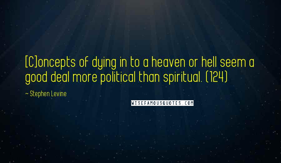 Stephen Levine Quotes: [C]oncepts of dying in to a heaven or hell seem a good deal more political than spiritual. (124)