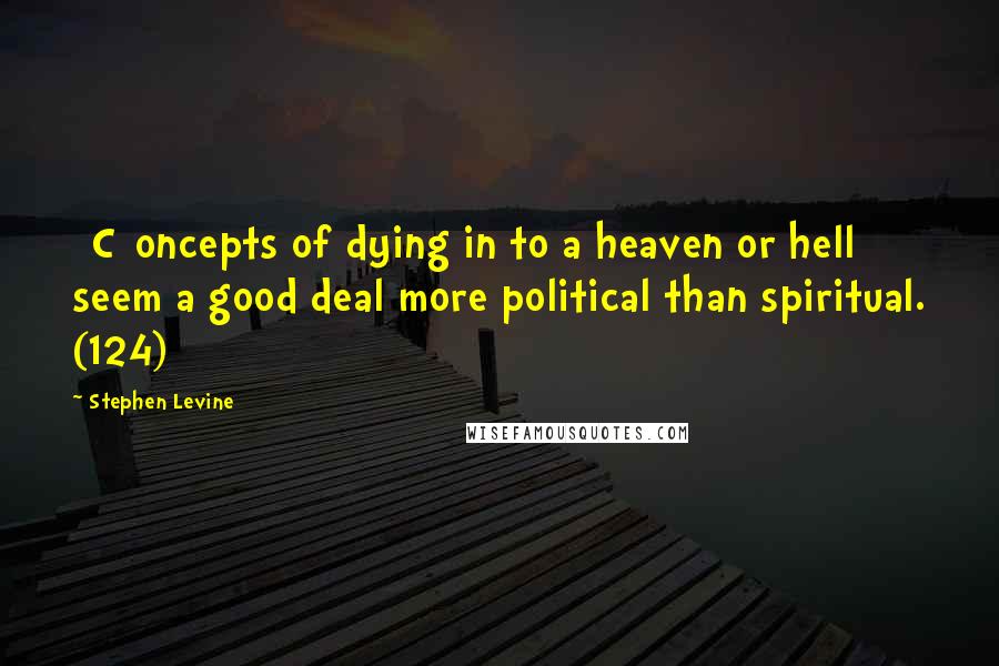 Stephen Levine Quotes: [C]oncepts of dying in to a heaven or hell seem a good deal more political than spiritual. (124)