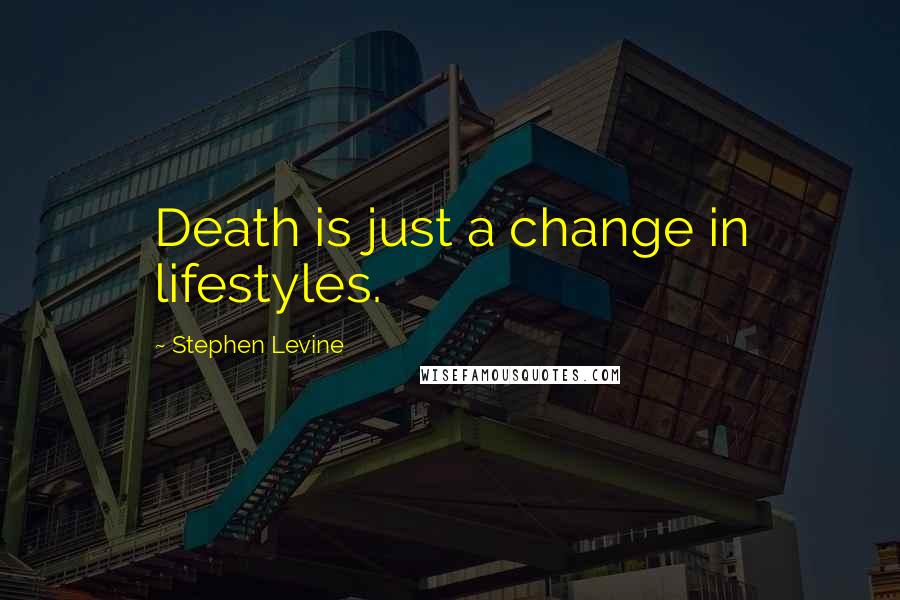 Stephen Levine Quotes: Death is just a change in lifestyles.