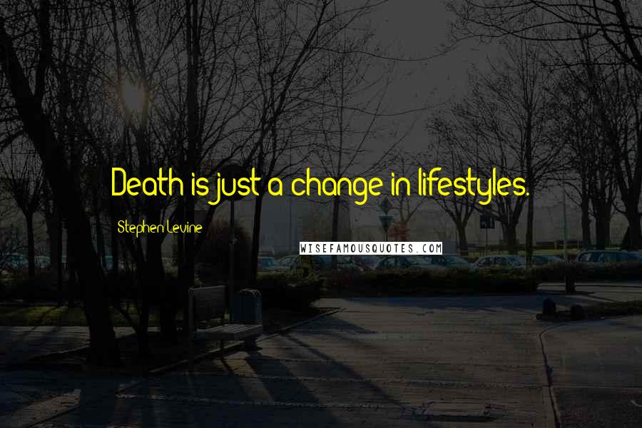 Stephen Levine Quotes: Death is just a change in lifestyles.