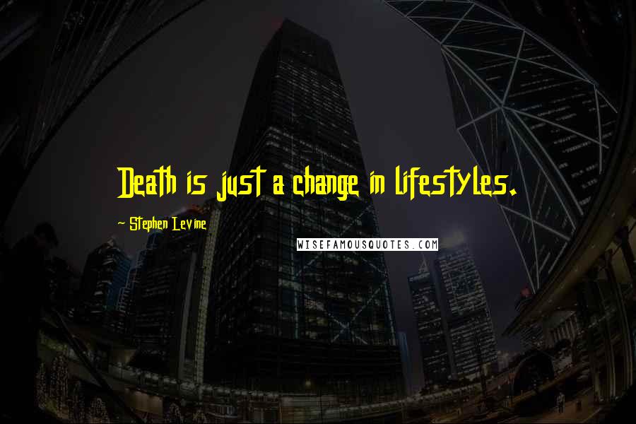 Stephen Levine Quotes: Death is just a change in lifestyles.