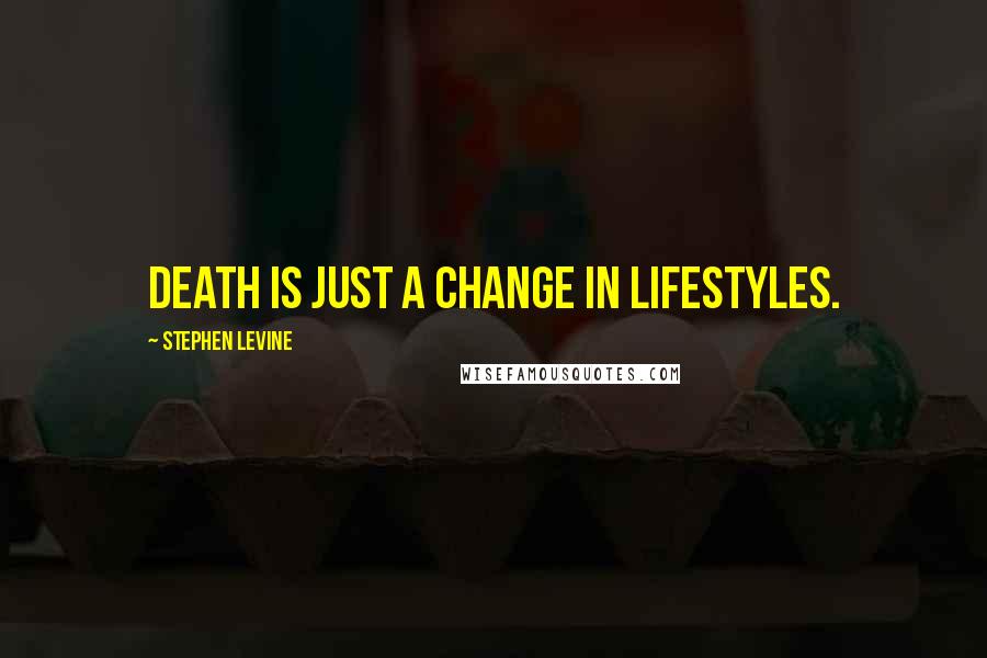 Stephen Levine Quotes: Death is just a change in lifestyles.
