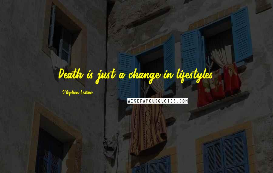 Stephen Levine Quotes: Death is just a change in lifestyles.