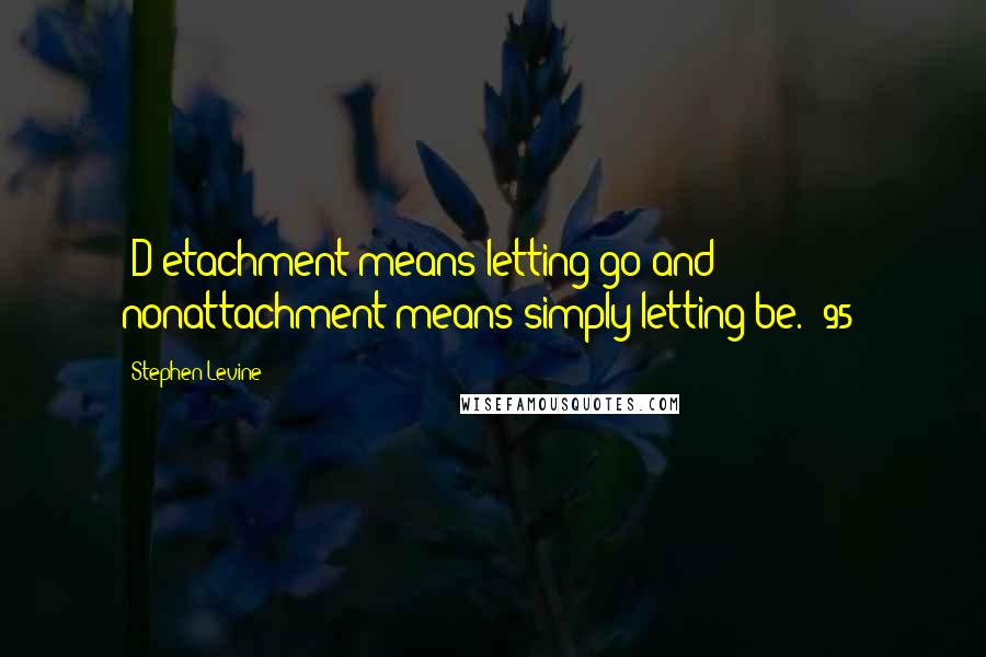 Stephen Levine Quotes: [D]etachment means letting go and nonattachment means simply letting be. (95)