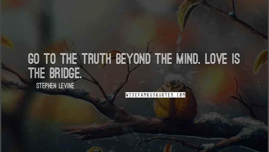 Stephen Levine Quotes: Go to the truth beyond the mind. Love is the bridge.