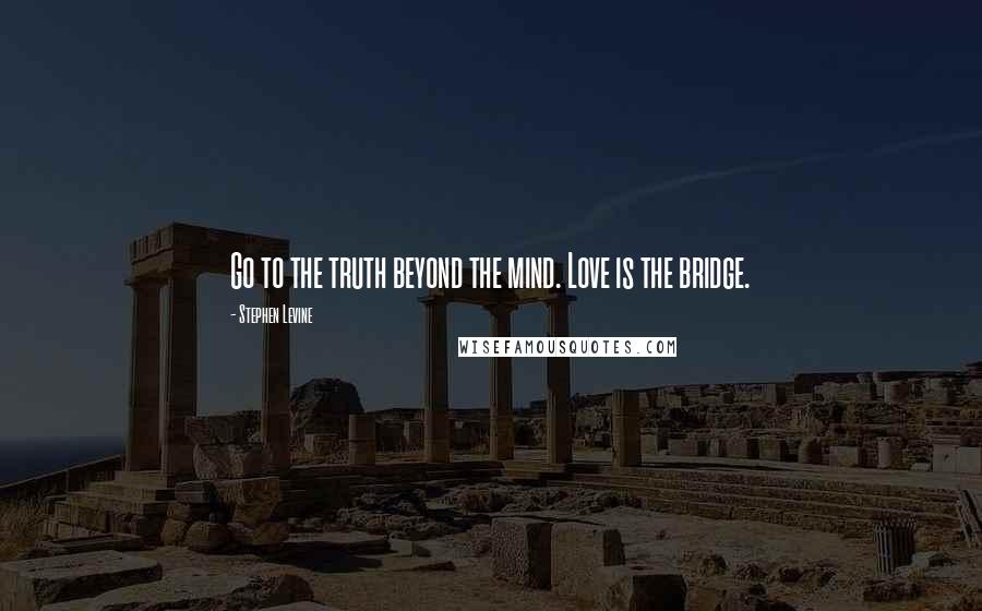 Stephen Levine Quotes: Go to the truth beyond the mind. Love is the bridge.