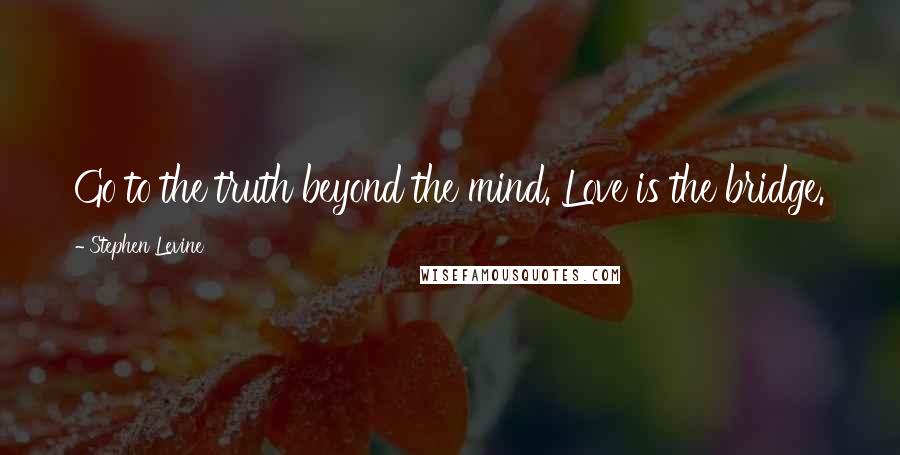 Stephen Levine Quotes: Go to the truth beyond the mind. Love is the bridge.