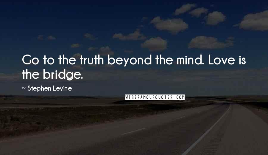 Stephen Levine Quotes: Go to the truth beyond the mind. Love is the bridge.