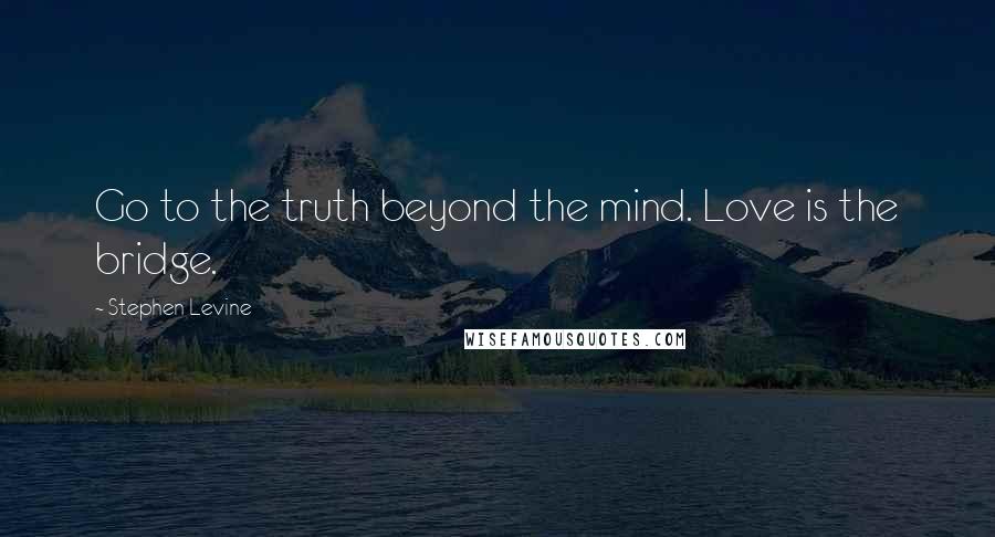 Stephen Levine Quotes: Go to the truth beyond the mind. Love is the bridge.