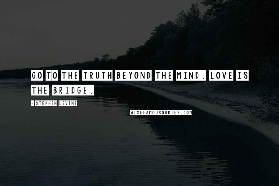 Stephen Levine Quotes: Go to the truth beyond the mind. Love is the bridge.