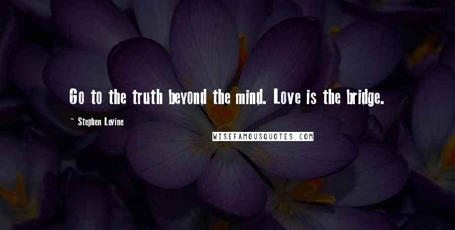 Stephen Levine Quotes: Go to the truth beyond the mind. Love is the bridge.