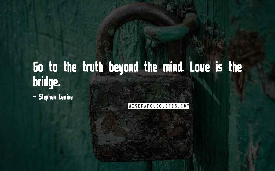 Stephen Levine Quotes: Go to the truth beyond the mind. Love is the bridge.