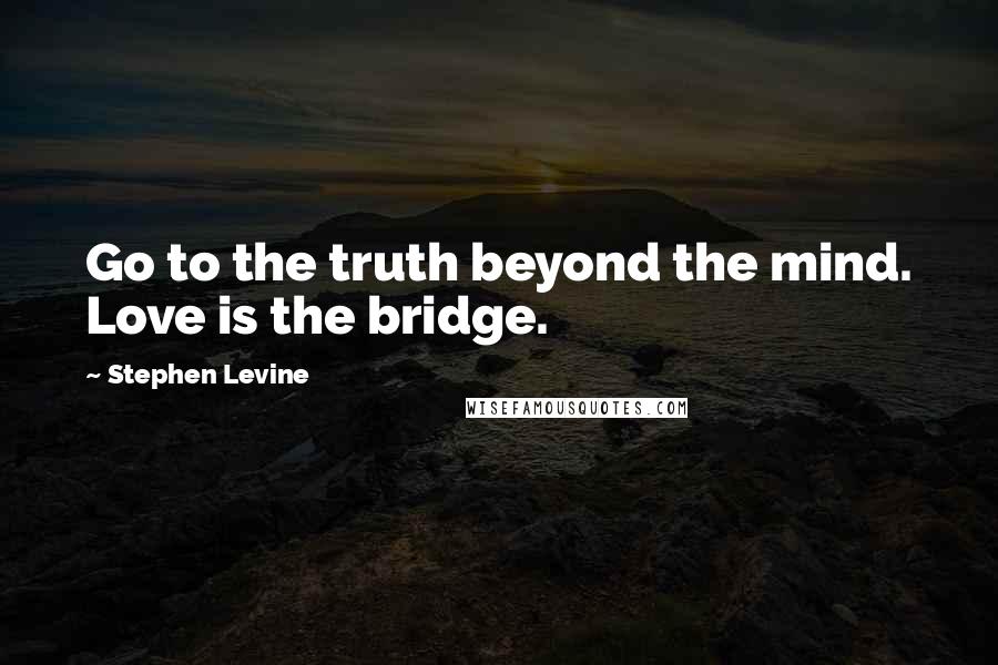 Stephen Levine Quotes: Go to the truth beyond the mind. Love is the bridge.