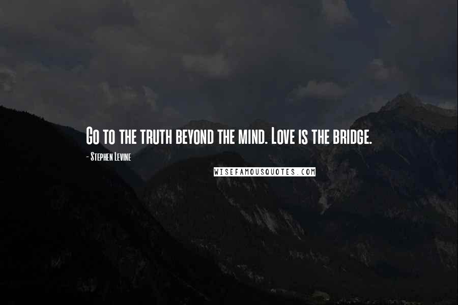 Stephen Levine Quotes: Go to the truth beyond the mind. Love is the bridge.