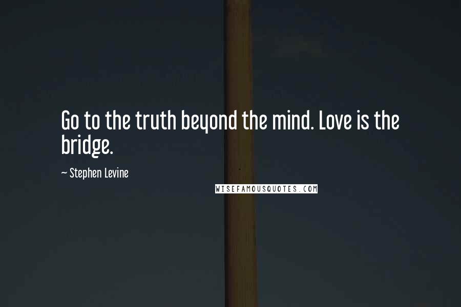 Stephen Levine Quotes: Go to the truth beyond the mind. Love is the bridge.