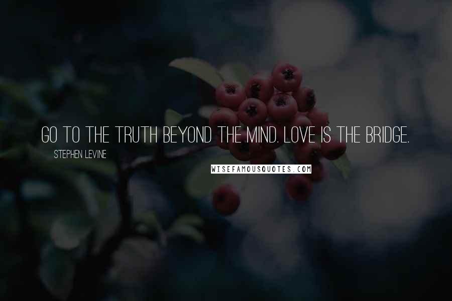 Stephen Levine Quotes: Go to the truth beyond the mind. Love is the bridge.