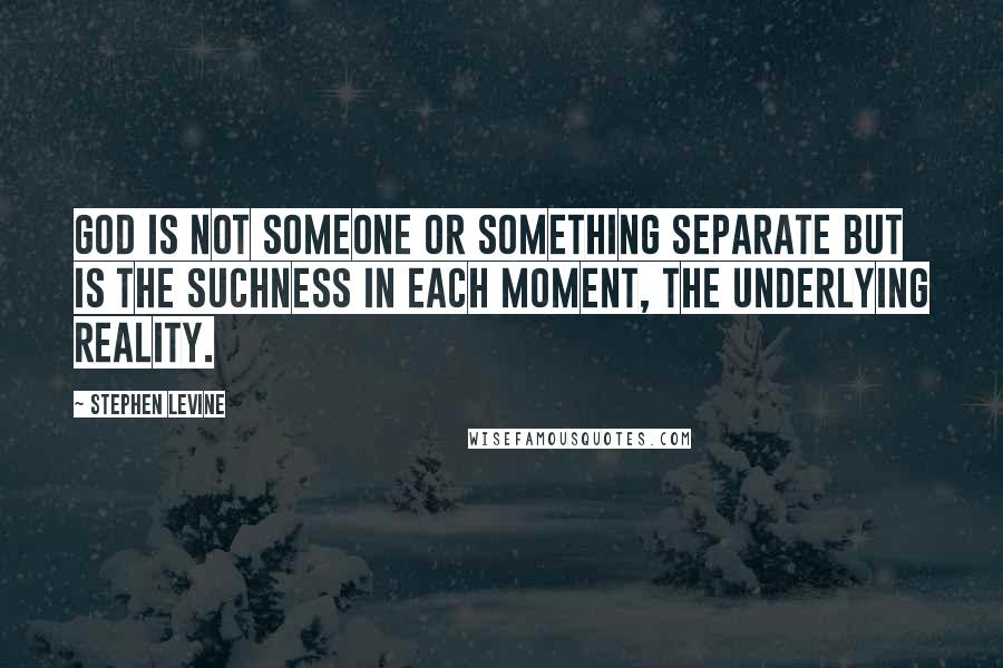 Stephen Levine Quotes: God is not someone or something separate but is the suchness in each moment, the underlying reality.