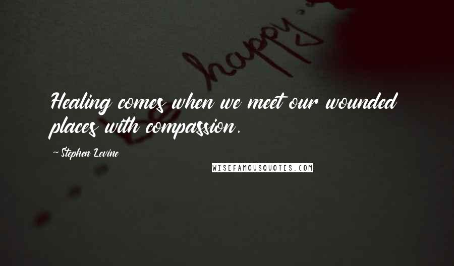 Stephen Levine Quotes: Healing comes when we meet our wounded places with compassion.