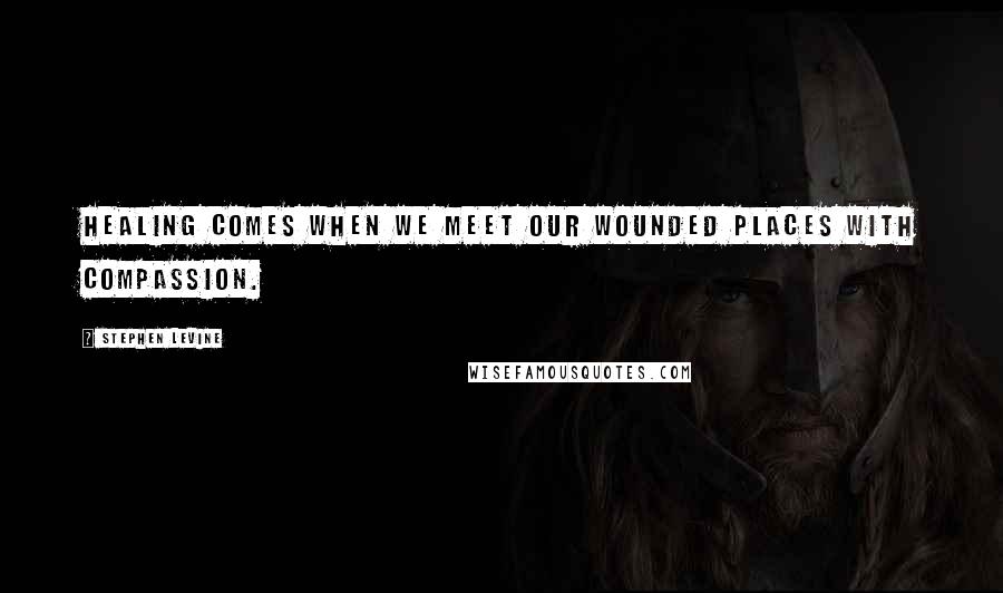 Stephen Levine Quotes: Healing comes when we meet our wounded places with compassion.