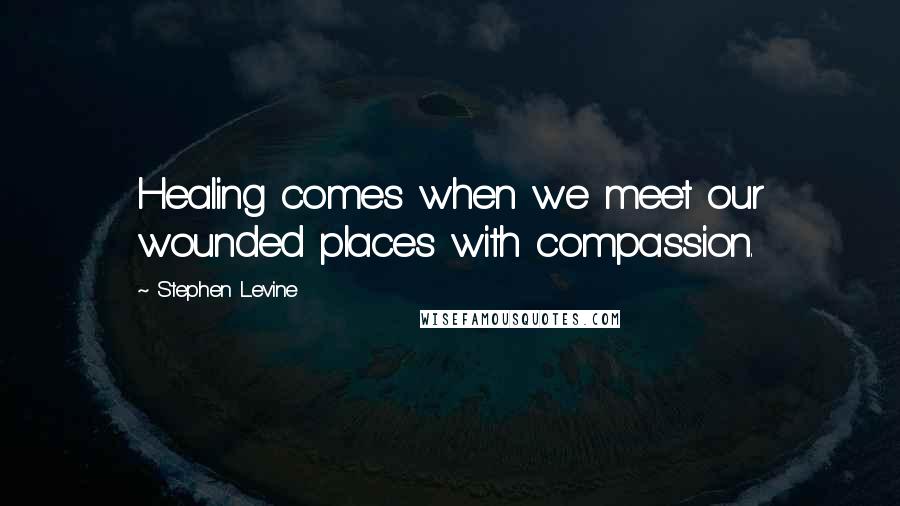 Stephen Levine Quotes: Healing comes when we meet our wounded places with compassion.