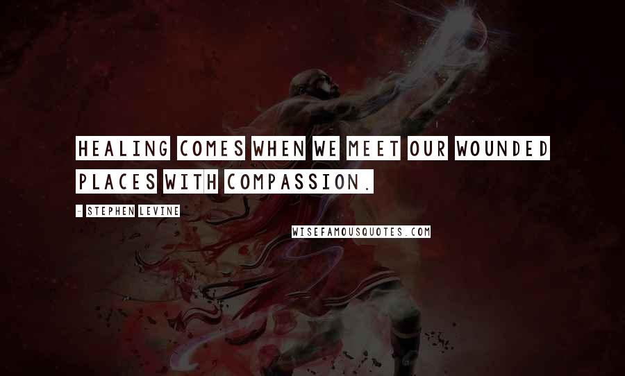 Stephen Levine Quotes: Healing comes when we meet our wounded places with compassion.