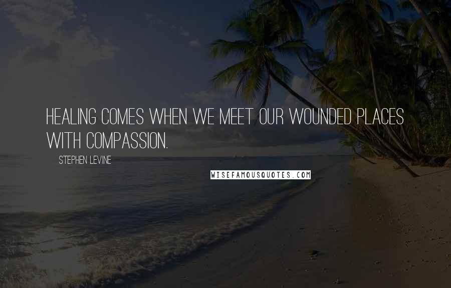 Stephen Levine Quotes: Healing comes when we meet our wounded places with compassion.