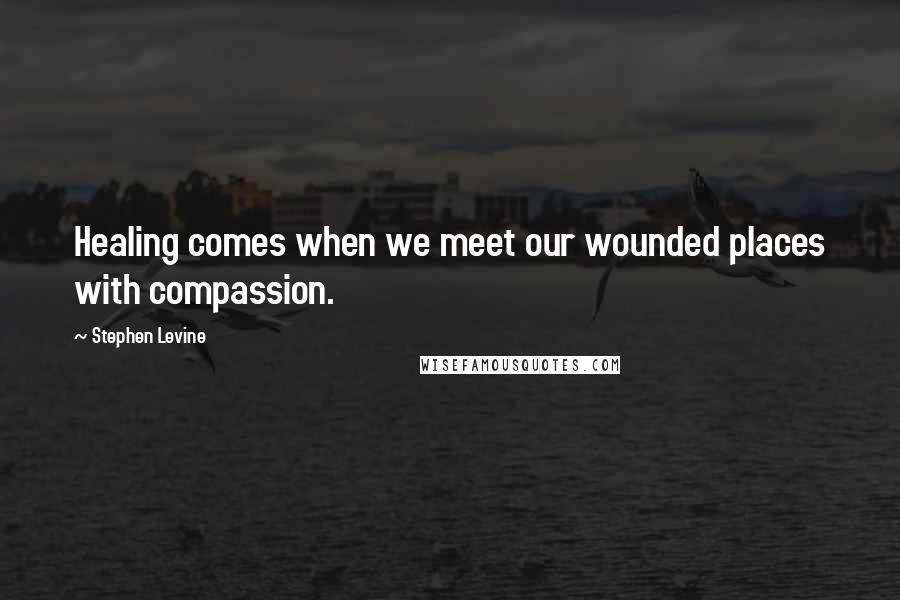 Stephen Levine Quotes: Healing comes when we meet our wounded places with compassion.