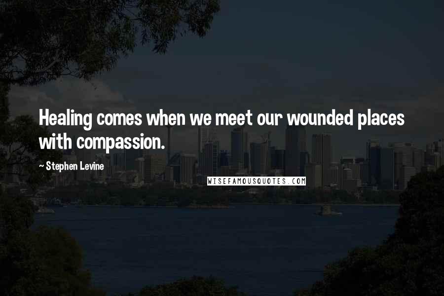 Stephen Levine Quotes: Healing comes when we meet our wounded places with compassion.